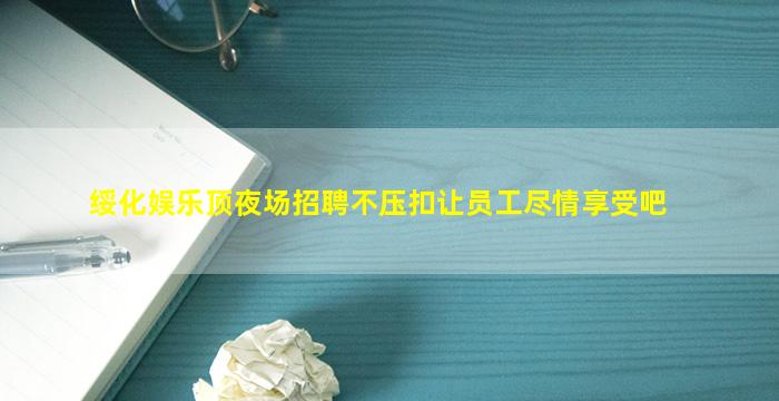 绥化娱乐顶夜场招聘不压扣让员工尽情享受吧